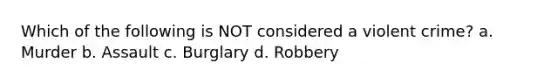 Which of the following is NOT considered a violent crime?​ a. ​Murder b. ​Assault c. ​Burglary d. ​Robbery