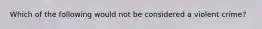 Which of the following would not be considered a violent crime?