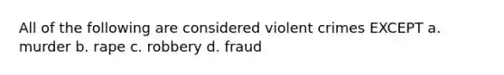 All of the following are considered violent crimes EXCEPT a. murder b. rape c. robbery d. fraud