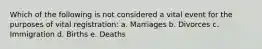 Which of the following is not considered a vital event for the purposes of vital registration: a. Marriages b. Divorces c. Immigration d. Births e. Deaths