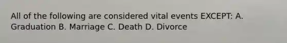 All of the following are considered vital events EXCEPT: A. Graduation B. Marriage C. Death D. Divorce