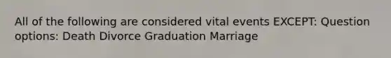 All of the following are considered vital events EXCEPT: Question options: Death Divorce Graduation Marriage