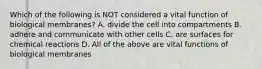 Which of the following is NOT considered a vital function of biological membranes? A. divide the cell into compartments B. adhere and communicate with other cells C. are surfaces for chemical reactions D. All of the above are vital functions of biological membranes