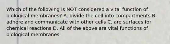 Which of the following is NOT considered a vital function of biological membranes? A. divide the cell into compartments B. adhere and communicate with other cells C. are surfaces for chemical reactions D. All of the above are vital functions of biological membranes