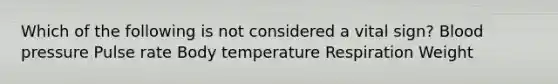 Which of the following is not considered a vital sign? Blood pressure Pulse rate Body temperature Respiration Weight