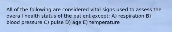 All of the following are considered vital signs used to assess the overall health status of the patient except: A) respiration B) blood pressure C) pulse D) age E) temperature