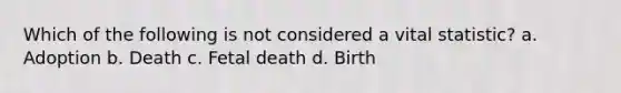 Which of the following is not considered a vital statistic? a. Adoption b. Death c. Fetal death d. Birth