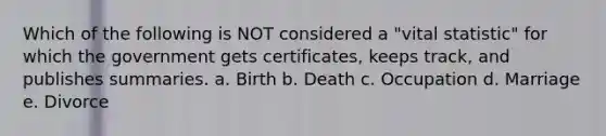 Which of the following is NOT considered a "vital statistic" for which the government gets certificates, keeps track, and publishes summaries. a. Birth b. Death c. Occupation d. Marriage e. Divorce