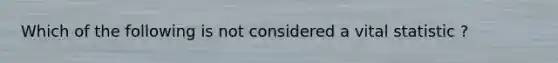 Which of the following is not considered a vital statistic ?