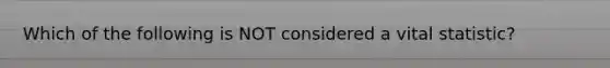 Which of the following is NOT considered a vital statistic?