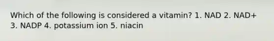 Which of the following is considered a vitamin? 1. NAD 2. NAD+ 3. NADP 4. potassium ion 5. niacin