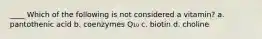 ____ Which of the following is not considered a vitamin? a. pantothenic acid b. coenzymes Q₁₀ c. biotin d. choline