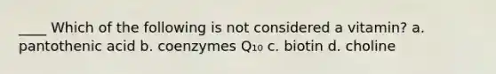 ____ Which of the following is not considered a vitamin? a. pantothenic acid b. coenzymes Q₁₀ c. biotin d. choline