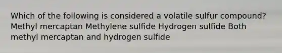 Which of the following is considered a volatile sulfur compound? Methyl mercaptan Methylene sulfide Hydrogen sulfide Both methyl mercaptan and hydrogen sulfide