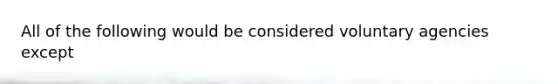 All of the following would be considered voluntary agencies except