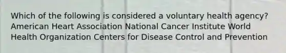 Which of the following is considered a voluntary health agency? American Heart Association National Cancer Institute World Health Organization Centers for Disease Control and Prevention