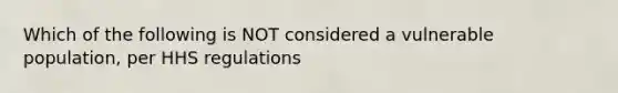 Which of the following is NOT considered a vulnerable population, per HHS regulations