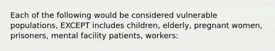 Each of the following would be considered vulnerable populations, EXCEPT includes children, elderly, pregnant women, prisoners, mental facility patients, workers: