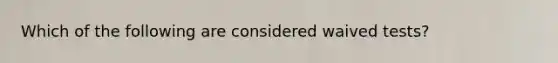 Which of the following are considered waived tests?