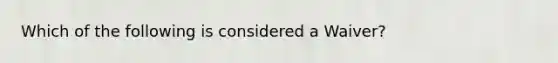 Which of the following is considered a Waiver?