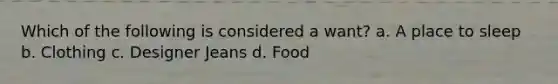 Which of the following is considered a want? a. A place to sleep b. Clothing c. Designer Jeans d. Food