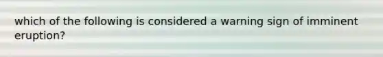 which of the following is considered a warning sign of imminent eruption?