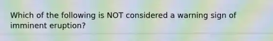 Which of the following is NOT considered a warning sign of imminent eruption?