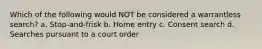 Which of the following would NOT be considered a warrantless search? a. Stop-and-frisk b. Home entry c. Consent search d. Searches pursuant to a court order