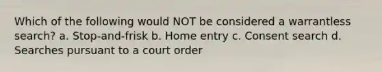 Which of the following would NOT be considered a warrantless search? a. Stop-and-frisk b. Home entry c. Consent search d. Searches pursuant to a court order