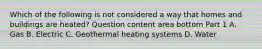 Which of the following is not considered a way that homes and buildings are​ heated? Question content area bottom Part 1 A. Gas B. Electric C. Geothermal heating systems D. Water