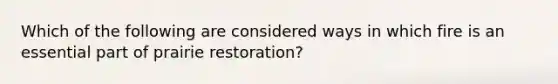 Which of the following are considered ways in which fire is an essential part of prairie restoration?