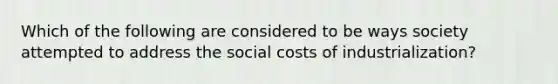 Which of the following are considered to be ways society attempted to address the social costs of industrialization?