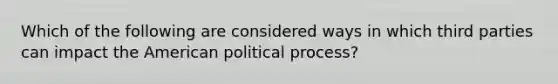 Which of the following are considered ways in which third parties can impact the American political process?