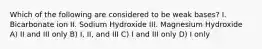 Which of the following are considered to be weak bases? I. Bicarbonate ion II. Sodium Hydroxide III. Magnesium Hydroxide A) II and III only B) I, II, and III C) I and III only D) I only