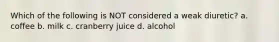 Which of the following is NOT considered a weak diuretic? a. coffee b. milk c. cranberry juice d. alcohol