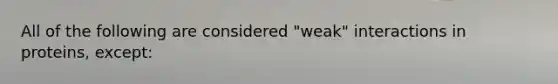 All of the following are considered "weak" interactions in proteins, except: