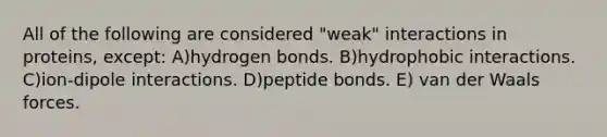 All of the following are considered "weak" interactions in proteins, except: A)hydrogen bonds. B)hydrophobic interactions. C)ion-dipole interactions. D)peptide bonds. E) van der Waals forces.