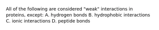 All of the following are considered "weak" interactions in proteins, except: A. hydrogen bonds B. hydrophobic interactions C. ionic interactions D. peptide bonds