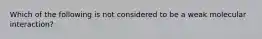 Which of the following is not considered to be a weak molecular interaction?