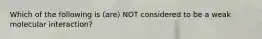 Which of the following is (are) NOT considered to be a weak molecular interaction?