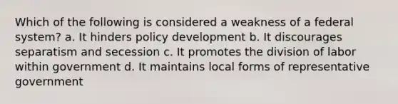 Which of the following is considered a weakness of a federal system? a. It hinders policy development b. It discourages separatism and secession c. It promotes the division of labor within government d. It maintains local forms of representative government