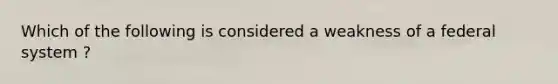 Which of the following is considered a weakness of a federal system ?