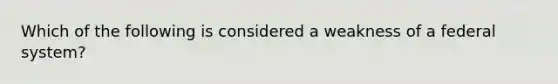 Which of the following is considered a weakness of a federal system?