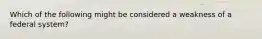 Which of the following might be considered a weakness of a federal system?