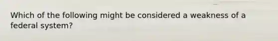 Which of the following might be considered a weakness of a federal system?