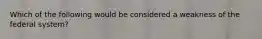 Which of the following would be considered a weakness of the federal system?