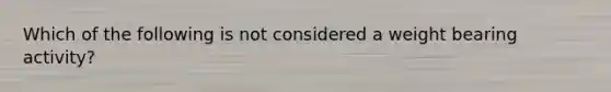 Which of the following is not considered a weight bearing activity?