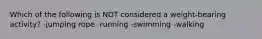 Which of the following is NOT considered a weight-bearing activity? -jumping rope -running -swimming -walking