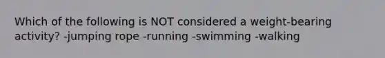 Which of the following is NOT considered a weight-bearing activity? -jumping rope -running -swimming -walking