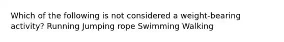 Which of the following is not considered a weight-bearing activity? Running Jumping rope Swimming Walking